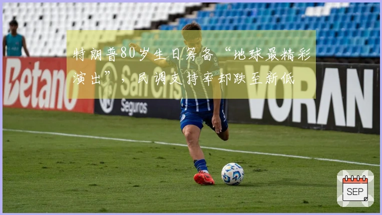 特朗普80岁生日筹备“地球最精彩演出”，民调支持率却跌至新低