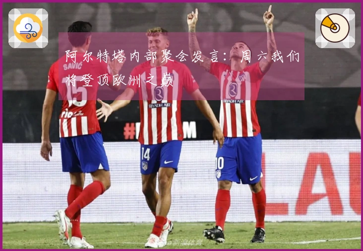 阿尔特塔内部聚会发言：周六我们将登顶欧洲之巅