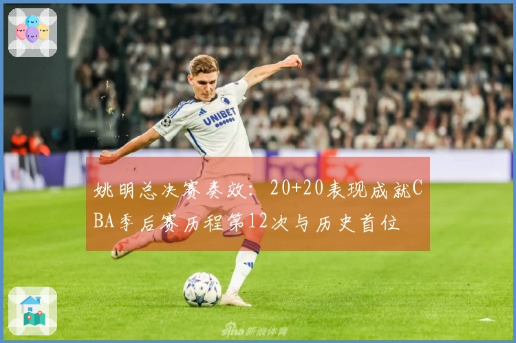 姚明总决赛奏效:20+20表现成就CBA季后赛历程第12次与历史首位
