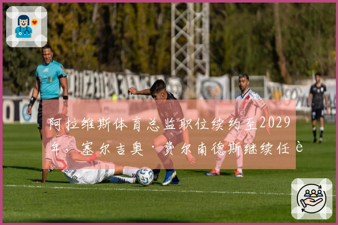 阿拉维斯体育总监职位续约至2029年，塞尔吉奥·费尔南德斯继续任职
