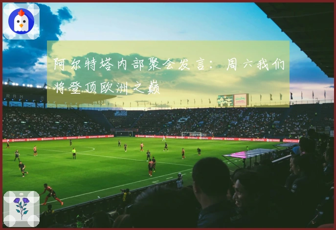 阿尔特塔内部聚会发言:周六我们将登顶欧洲之巅